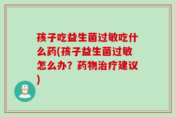 孩子吃益生菌吃什么药(孩子益生菌怎么办？建议)