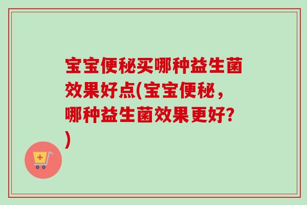 宝宝买哪种益生菌效果好点(宝宝,哪种益生菌效果更好?) 宝宝买哪种益生菌效果好点(宝宝,哪种益生菌效果更好?)