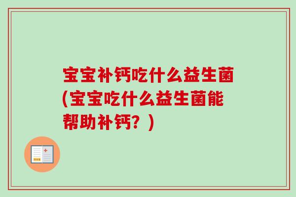 宝宝补钙吃什么益生菌(宝宝吃什么益生菌能帮助补钙?) 宝宝补钙吃什么益生菌(宝宝吃什么益生菌能帮助补钙?)