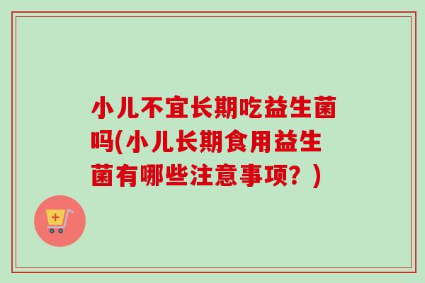 小儿不宜长期吃益生菌吗(小儿长期食用益生菌有哪些注意事项？)