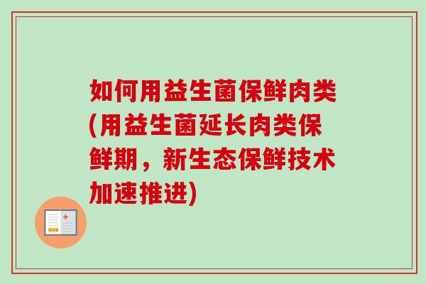 如何用益生菌保鲜肉类(用益生菌延长肉类保鲜期,新生态保鲜技术加速推进) 如何用益生菌保鲜肉类(用益生菌延长肉类保鲜期,新生态保鲜技术加速推进)