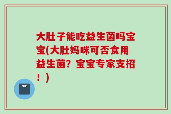 大肚子能吃益生菌吗宝宝(大肚妈咪可否食用益生菌？宝宝专家支招！)