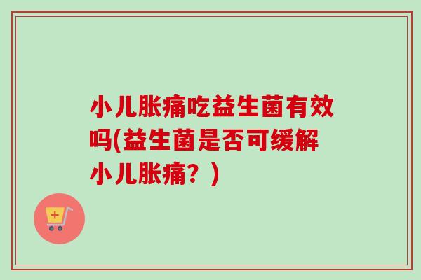 小儿胀痛吃益生菌有效吗(益生菌是否可缓解小儿胀痛？)