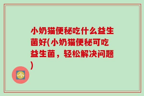 小奶猫吃什么益生菌好(小奶猫可吃益生菌，轻松解决问题)