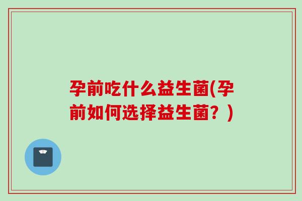 孕前吃什么益生菌(孕前如何选择益生菌？)