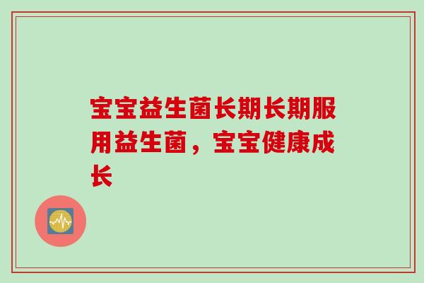宝宝益生菌长期长期服用益生菌,宝宝健康成长 宝宝益生菌长期长期服用益生菌,宝宝健康成长