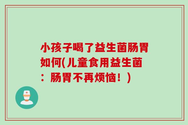小孩子喝了益生菌肠胃如何(儿童食用益生菌:肠胃不再烦恼!) 小孩子喝了益生菌肠胃如何(儿童食用益生菌:肠胃不再烦恼!)