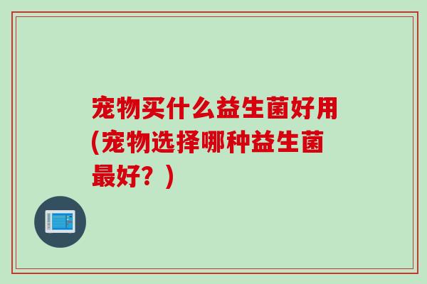 宠物买什么益生菌好用(宠物选择哪种益生菌好？)