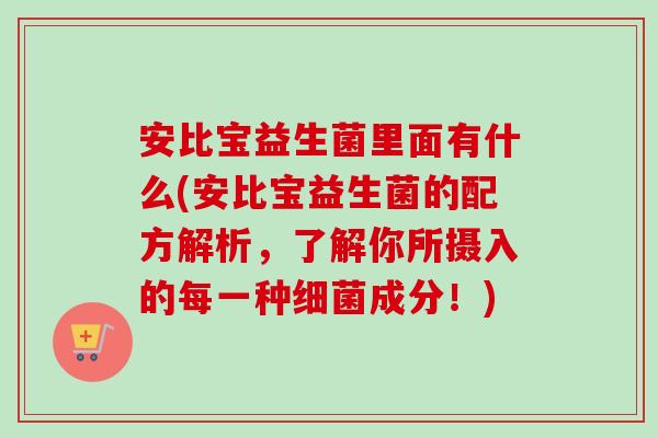 安比宝益生菌里面有什么(安比宝益生菌的配方解析，了解你所摄入的每一种成分！)