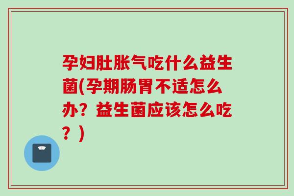 孕妇肚吃什么益生菌(孕期肠胃不适怎么办?益生菌应该怎么吃?) 孕妇肚吃什么益生菌(孕期肠胃不适怎么办?益生菌应该怎么吃?)