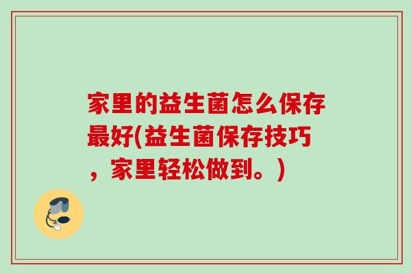 家里的益生菌怎么保存好(益生菌保存技巧，家里轻松做到。)