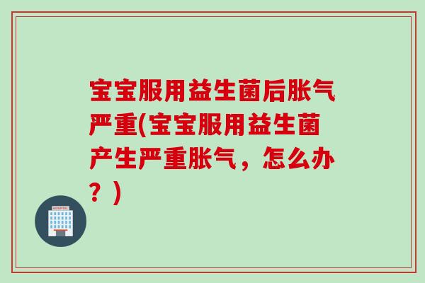 宝宝服用益生菌后严重(宝宝服用益生菌产生严重，怎么办？)