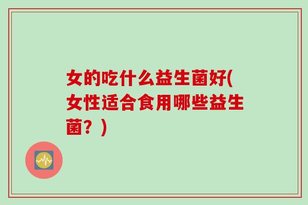 女的吃什么益生菌好(女性适合食用哪些益生菌?) 女的吃什么益生菌好(女性适合食用哪些益生菌?)