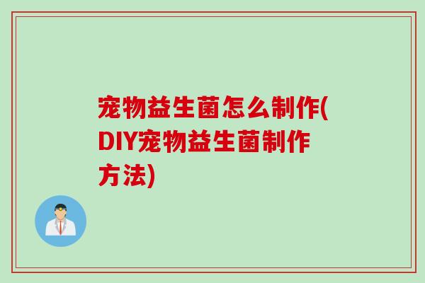 宠物益生菌怎么制作(DIY宠物益生菌制作方法)