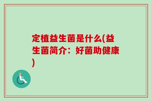 定植益生菌是什么(益生菌简介:好菌助健康) 定植益生菌是什么(益生菌简介:好菌助健康)