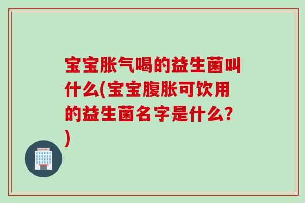 宝宝喝的益生菌叫什么(宝宝可饮用的益生菌名字是什么?) 宝宝喝的益生菌叫什么(宝宝可饮用的益生菌名字是什么?)
