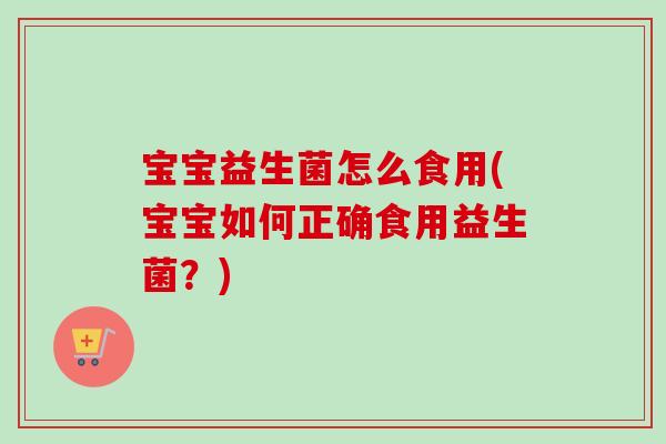 宝宝益生菌怎么食用(宝宝如何正确食用益生菌?) 宝宝益生菌怎么食用(宝宝如何正确食用益生菌?)