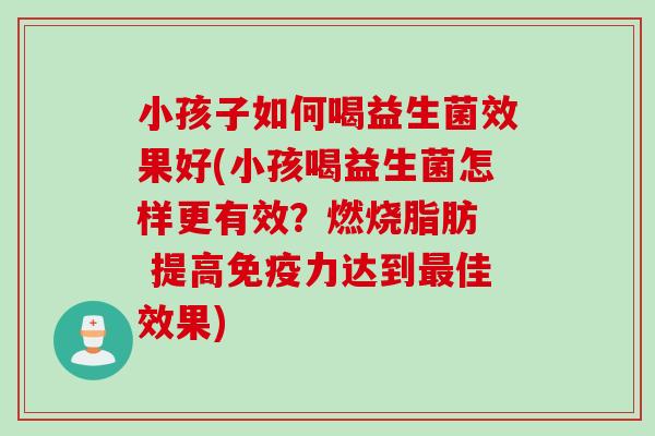 小孩子如何喝益生菌效果好(小孩喝益生菌怎样更有效?燃烧脂肪 提高力达到佳效果) 小孩子如何喝益生菌效果好(小孩喝益生菌怎样更有效?燃烧脂肪 提高力达到佳效果)
