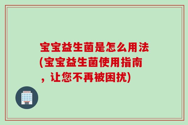 宝宝益生菌是怎么用法(宝宝益生菌使用指南，让您不再被困扰)