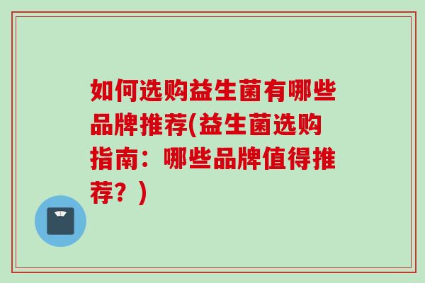 如何选购益生菌有哪些品牌推荐(益生菌选购指南：哪些品牌值得推荐？)