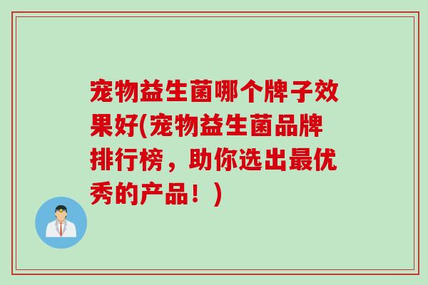 宠物益生菌哪个牌子效果好(宠物益生菌品牌排行榜,助你选出优秀的产品!) 宠物益生菌哪个牌子效果好(宠物益生菌品牌排行榜,助你选出优秀的产品!)