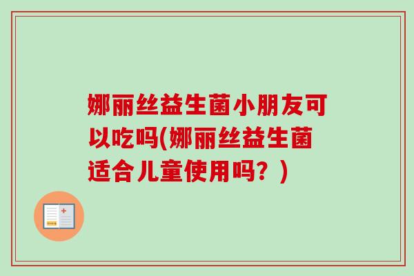 娜丽丝益生菌小朋友可以吃吗(娜丽丝益生菌适合儿童使用吗?) 娜丽丝益生菌小朋友可以吃吗(娜丽丝益生菌适合儿童使用吗?)