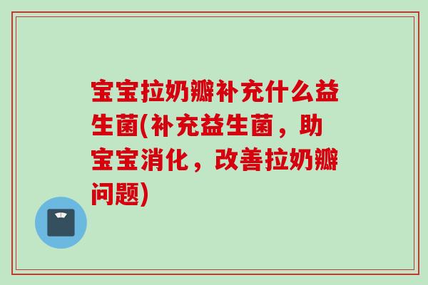 宝宝拉奶瓣补充什么益生菌(补充益生菌，助宝宝消化，改善拉奶瓣问题)