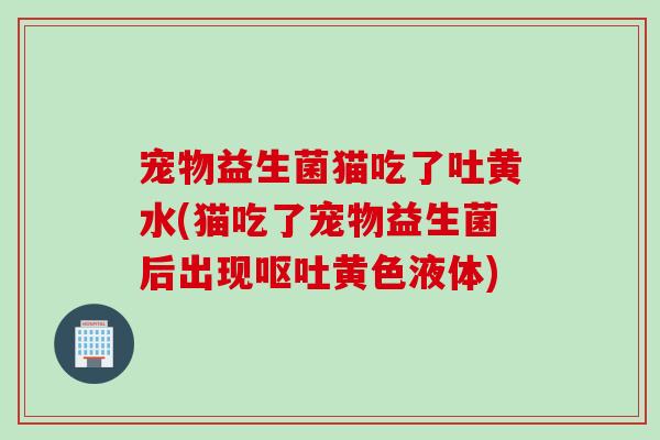 宠物益生菌猫吃了吐黄水(猫吃了宠物益生菌后出现黄色液体)