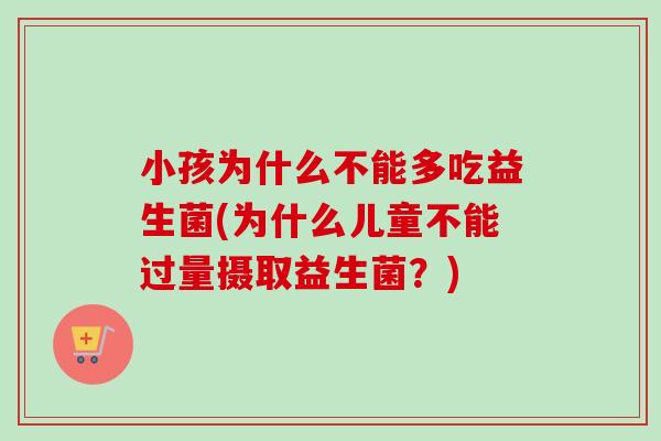 小孩为什么不能多吃益生菌(为什么儿童不能过量摄取益生菌？)
