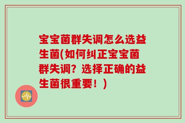 宝宝菌群失调怎么选益生菌(如何纠正宝宝菌群失调?选择正确的益生菌很重要!) 宝宝菌群失调怎么选益生菌(如何纠正宝宝菌群失调?选择正确的益生菌很重要!)