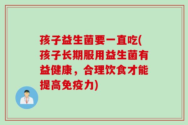 孩子益生菌要一直吃(孩子长期服用益生菌有益健康,合理饮食才能提高力) 孩子益生菌要一直吃(孩子长期服用益生菌有益健康,合理饮食才能提高力)