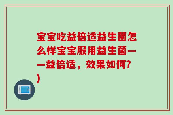 宝宝吃益倍适益生菌怎么样宝宝服用益生菌——益倍适，效果如何？)