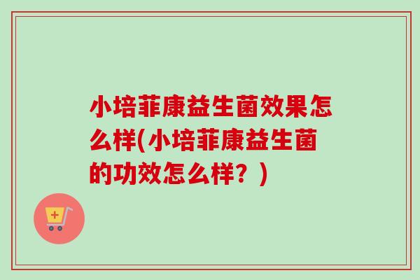 小培菲康益生菌效果怎么样(小培菲康益生菌的功效怎么样?) 小培菲康益生菌效果怎么样(小培菲康益生菌的功效怎么样?)
