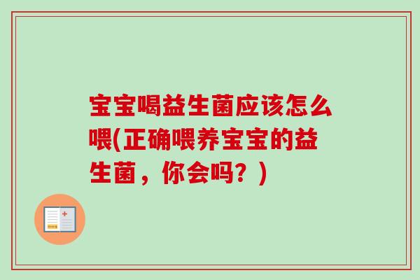 宝宝喝益生菌应该怎么喂(正确喂养宝宝的益生菌,你会吗?) 宝宝喝益生菌应该怎么喂(正确喂养宝宝的益生菌,你会吗?)