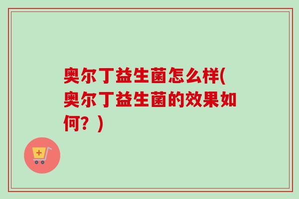 奥尔丁益生菌怎么样(奥尔丁益生菌的效果如何？)