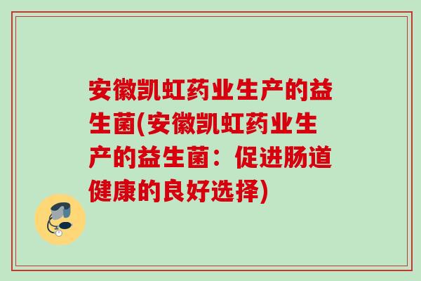 安徽凯虹药业生产的益生菌(安徽凯虹药业生产的益生菌:促进肠道健康的良好选择) 安徽凯虹药业生产的益生菌(安徽凯虹药业生产的益生菌:促进肠道健康的良好选择)