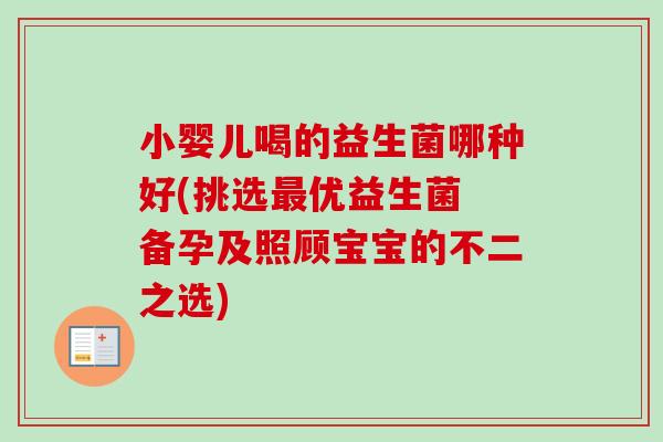 小婴儿喝的益生菌哪种好(挑选优益生菌 备孕及照顾宝宝的不二之选) 小婴儿喝的益生菌哪种好(挑选优益生菌 备孕及照顾宝宝的不二之选)
