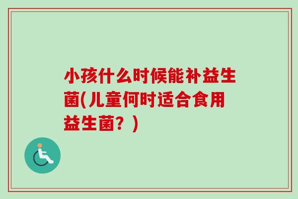 小孩什么时候能补益生菌(儿童何时适合食用益生菌?) 小孩什么时候能补益生菌(儿童何时适合食用益生菌?)