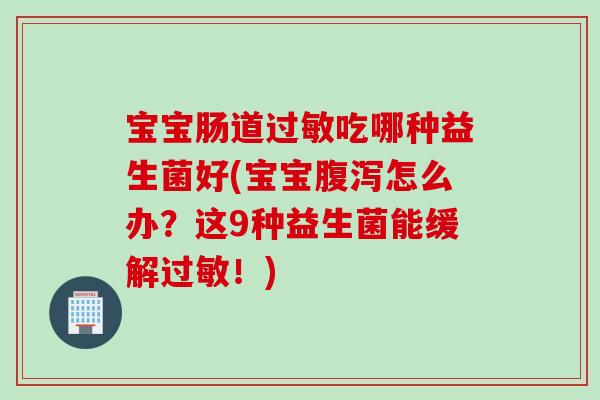 宝宝肠道吃哪种益生菌好(宝宝怎么办？这9种益生菌能缓解！)