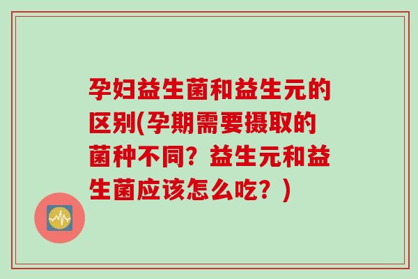 孕妇益生菌和益生元的区别(孕期需要摄取的菌种不同？益生元和益生菌应该怎么吃？)