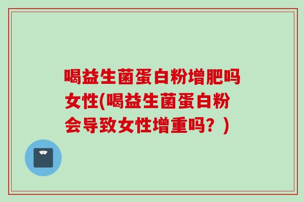 喝益生菌蛋白粉增肥吗女性(喝益生菌蛋白粉会导致女性增重吗?) 喝益生菌蛋白粉增肥吗女性(喝益生菌蛋白粉会导致女性增重吗?)