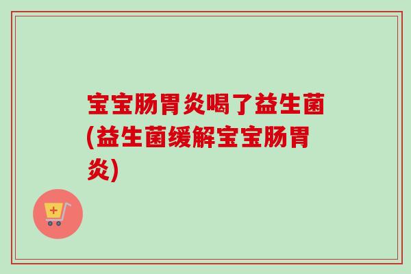 宝宝肠喝了益生菌(益生菌缓解宝宝肠)