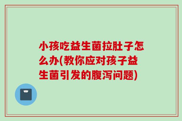 小孩吃益生菌拉肚子怎么办(教你应对孩子益生菌引发的问题) 小孩吃益生菌拉肚子怎么办(教你应对孩子益生菌引发的问题)