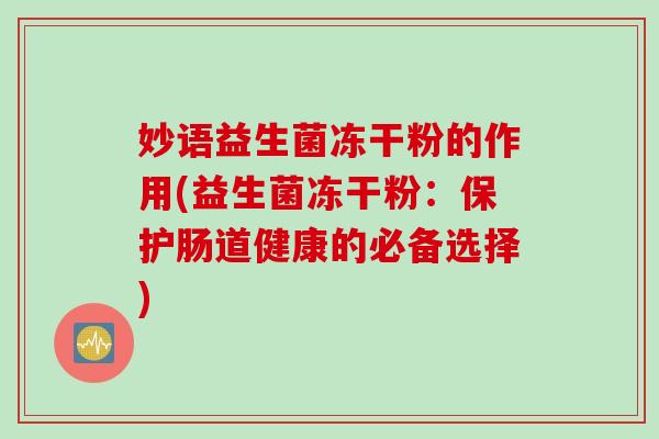 妙语益生菌冻干粉的作用(益生菌冻干粉:保护肠道健康的必备选择) 妙语益生菌冻干粉的作用(益生菌冻干粉:保护肠道健康的必备选择)