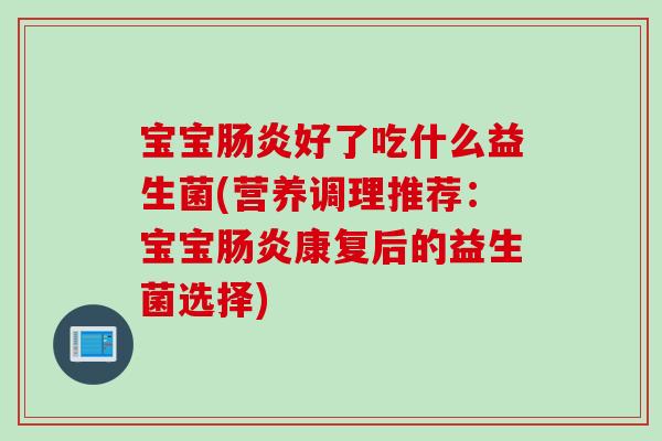 宝宝好了吃什么益生菌(营养调理推荐:宝宝康复后的益生菌选择) 宝宝好了吃什么益生菌(营养调理推荐:宝宝康复后的益生菌选择)