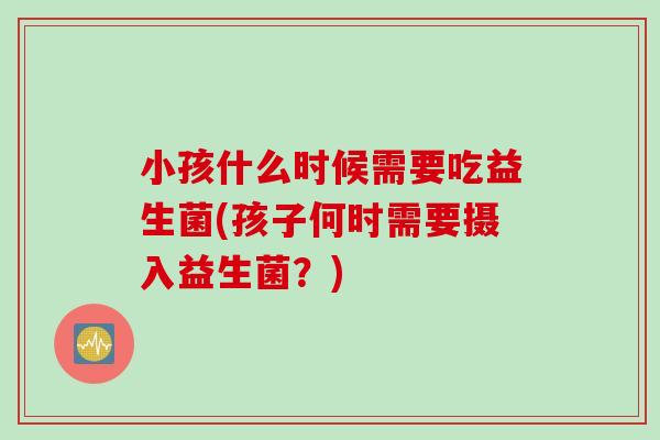 小孩什么时候需要吃益生菌(孩子何时需要摄入益生菌？)