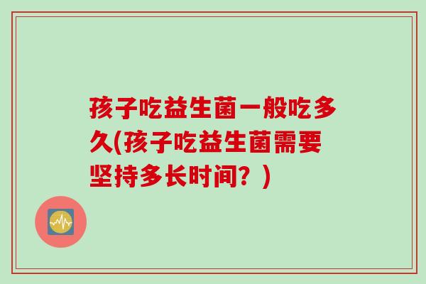孩子吃益生菌一般吃多久(孩子吃益生菌需要坚持多长时间?) 孩子吃益生菌一般吃多久(孩子吃益生菌需要坚持多长时间?)