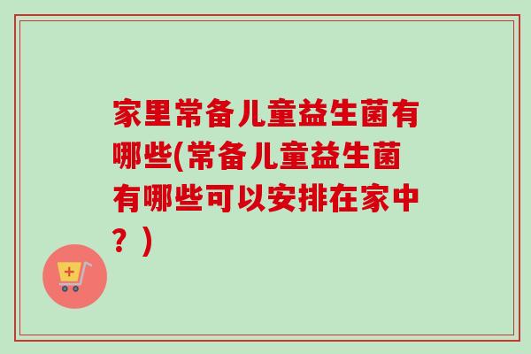 家里常备儿童益生菌有哪些(常备儿童益生菌有哪些可以安排在家中？)