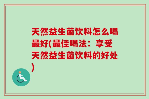 天然益生菌饮料怎么喝好(佳喝法:享受天然益生菌饮料的好处) 天然益生菌饮料怎么喝好(佳喝法:享受天然益生菌饮料的好处)