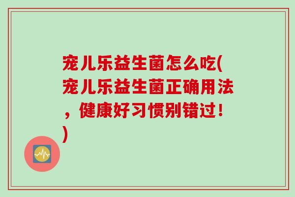 宠儿乐益生菌怎么吃(宠儿乐益生菌正确用法,健康好习惯别错过!) 宠儿乐益生菌怎么吃(宠儿乐益生菌正确用法,健康好习惯别错过!)